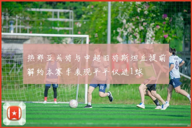 热那亚或将与中超旧将斯坦丘提前解约本赛季表现平平仅进1球