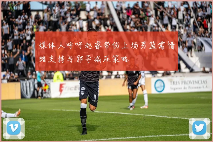 媒体人呼吁赵睿带伤上场男篮需情绪支持与郭导减压策略