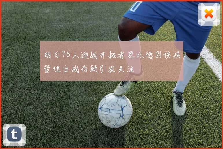 明日76人迎战开拓者恩比德因伤病管理出战存疑引发关注