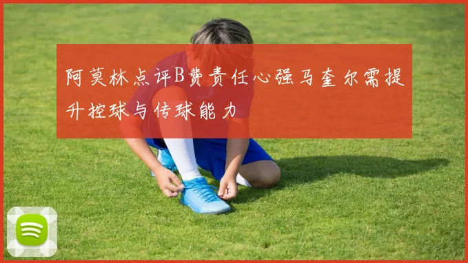 阿莫林点评B费责任心强马奎尔需提升控球与传球能力