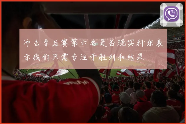 冲击季后赛第六名是否现实科尔表示我们只需专注于胜利和结果