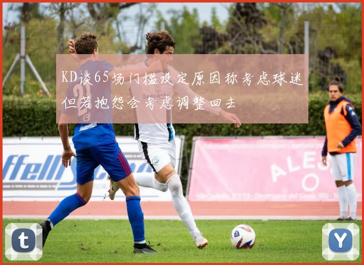 KD谈65场门槛设定原因称考虑球迷但若抱怨会考虑调整回去