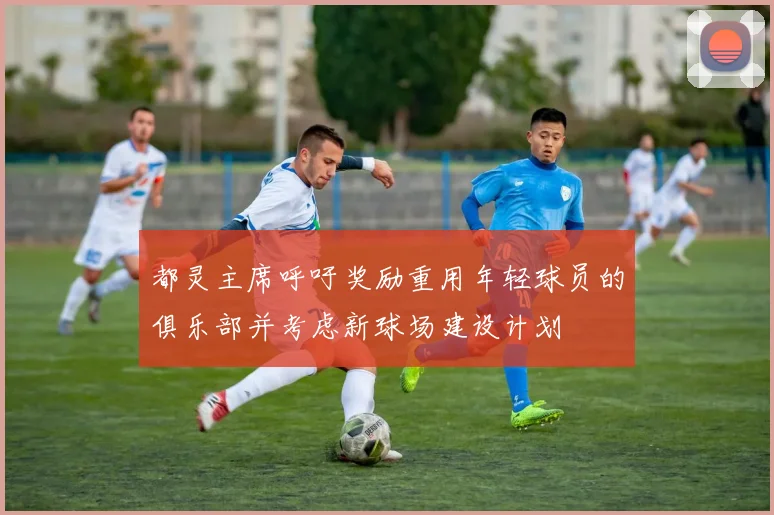 都灵主席呼吁奖励重用年轻球员的俱乐部并考虑新球场建设计划