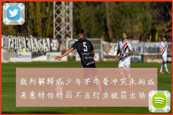 裁判解释威少与字母哥冲突未构成恶意特伦特因不当行为被罚出场
