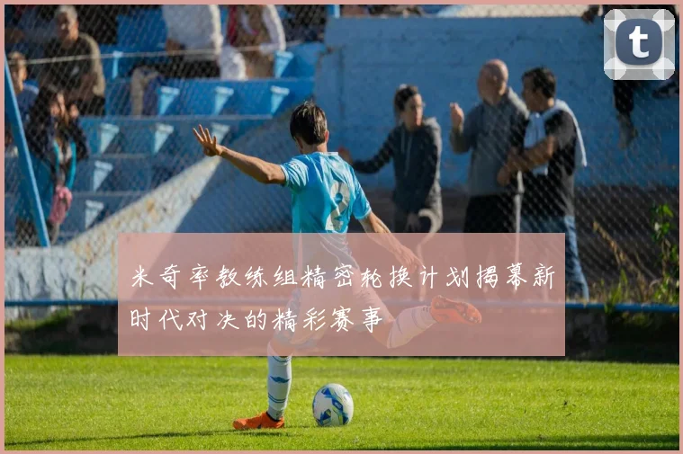 米奇率教练组精密轮换计划揭幕新时代对决的精彩赛事