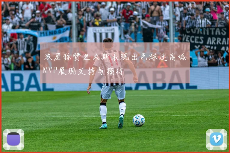 浓眉称赞里夫斯表现出色球迷高喊MVP展现支持与期待