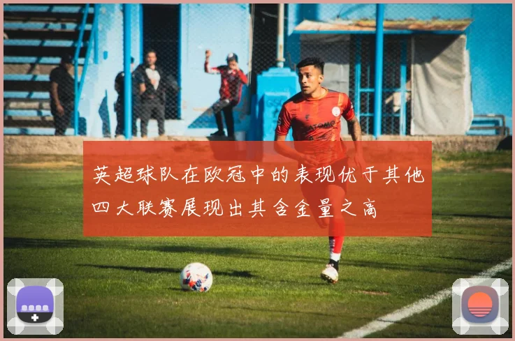 英超球队在欧冠中的表现优于其他四大联赛展现出其含金量之高