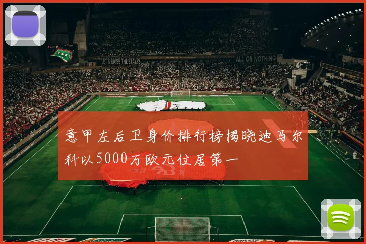 意甲左后卫身价排行榜揭晓迪马尔科以5000万欧元位居第一