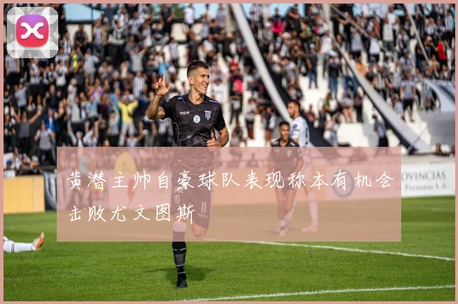 黄潜主帅自豪球队表现称本有机会击败尤文图斯