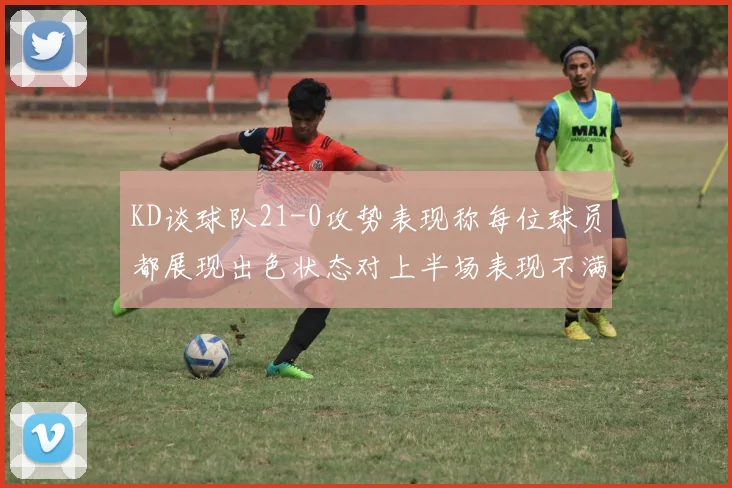 KD谈球队21-0攻势表现称每位球员都展现出色状态对上半场表现不满