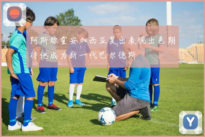 阿斯称霍安加西亚复出表现出色期待他成为新一代巴尔德斯