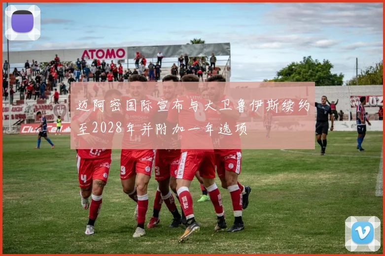 迈阿密国际宣布与大卫鲁伊斯续约至2028年并附加一年选项