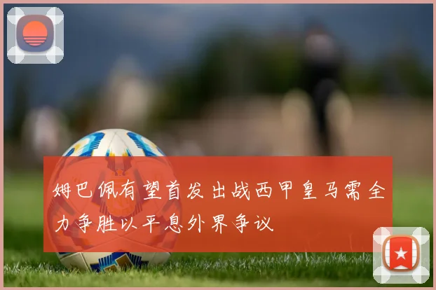 姆巴佩有望首发出战西甲皇马需全力争胜以平息外界争议