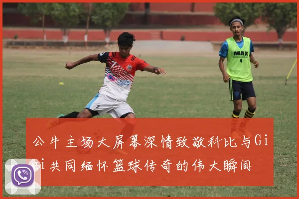 公牛主场大屏幕深情致敬科比与Gigi共同缅怀篮球传奇的伟大瞬间