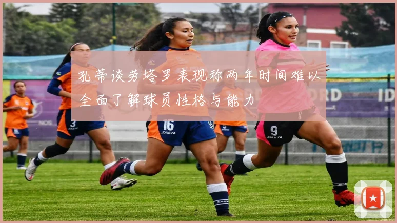 孔蒂谈劳塔罗表现称两年时间难以全面了解球员性格与能力