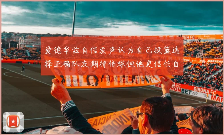 爱德华兹自信发声认为自己投篮选择正确队友期待传球但他更信任自己