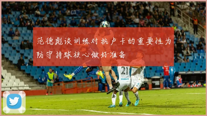 范德彪谈训练对抗卢卡的重要性为防守持球核心做好准备