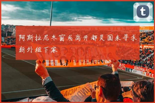阿斯拉尼冬窗或离开都灵国米寻求新外租下家
