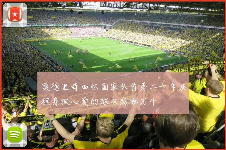 莫德里奇回忆国家队首秀二十年历程身披心爱的球衣感慨万千
