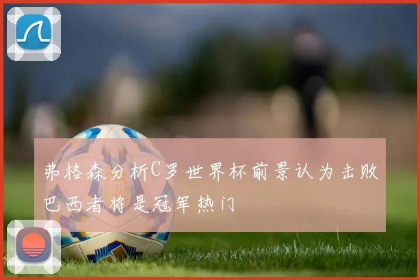 弗格森分析C罗世界杯前景认为击败巴西者将是冠军热门