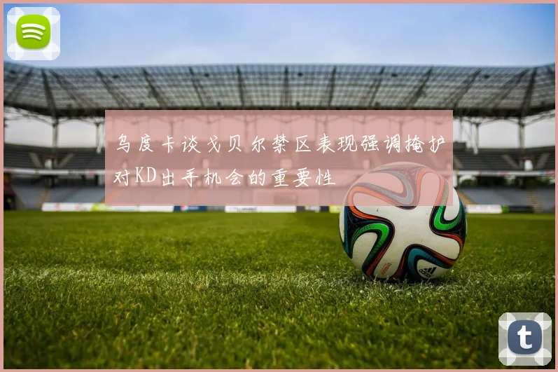 乌度卡谈戈贝尔禁区表现强调掩护对KD出手机会的重要性