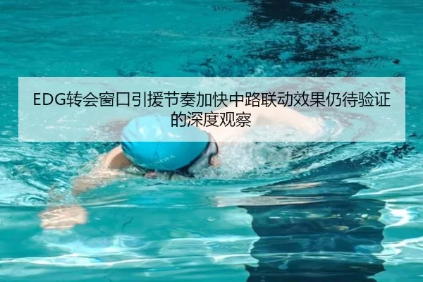 EDG转会窗口引援节奏加快中路联动效果仍待验证的深度观察